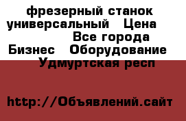 фрезерный станок универсальный › Цена ­ 130 000 - Все города Бизнес » Оборудование   . Удмуртская респ.